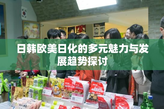 日韩欧美日化的多元魅力与发展趋势探讨