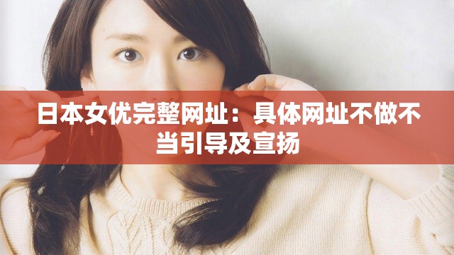 日本女优完整网址：具体网址不做不当引导及宣扬