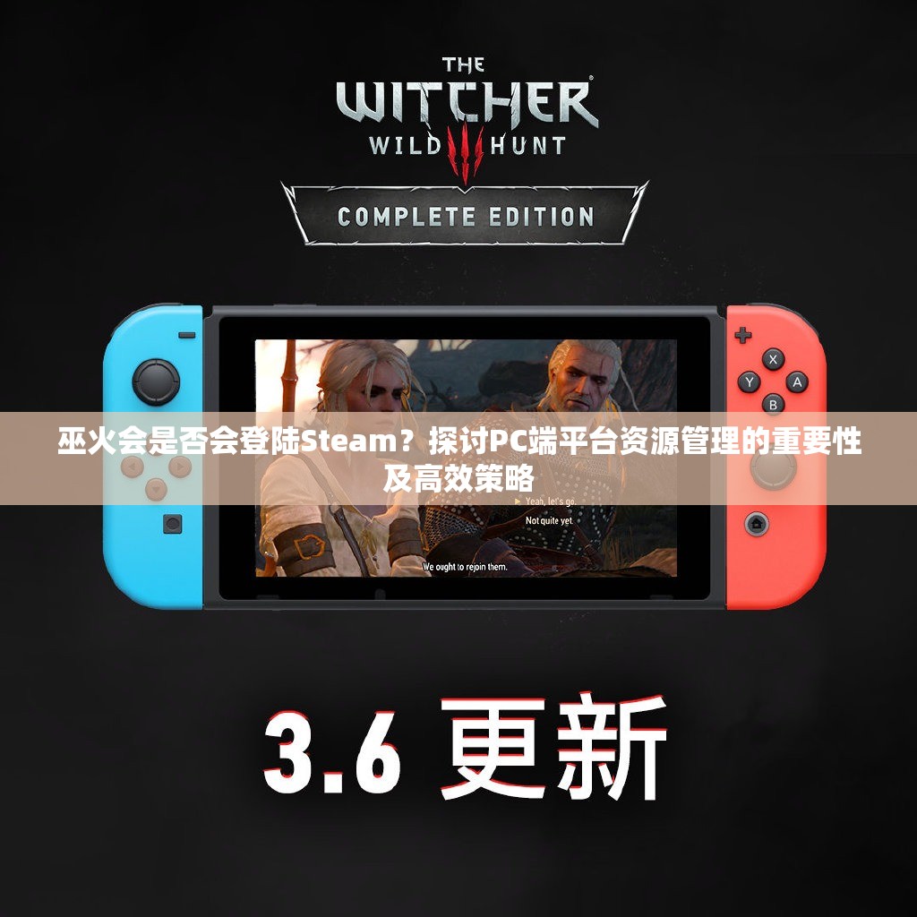 巫火会是否会登陆Steam？探讨PC端平台资源管理的重要性及高效策略