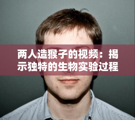 两人造猴子的视频：揭示独特的生物实验过程与成果