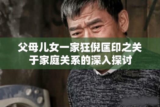 父母儿女一家狂倪匡印之关于家庭关系的深入探讨