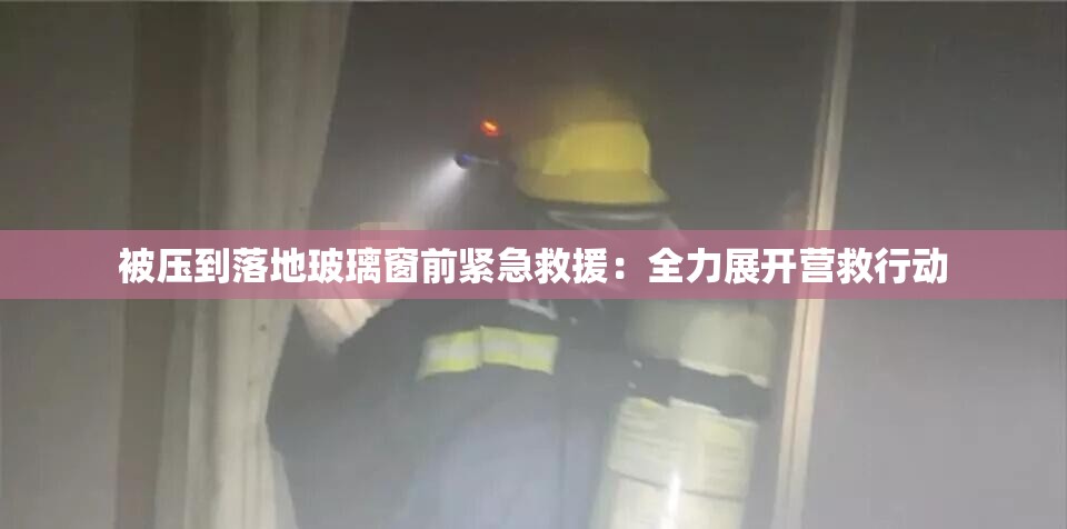 被压到落地玻璃窗前紧急救援：全力展开营救行动