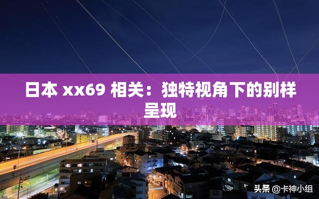日本 xx69 相关：独特视角下的别样呈现