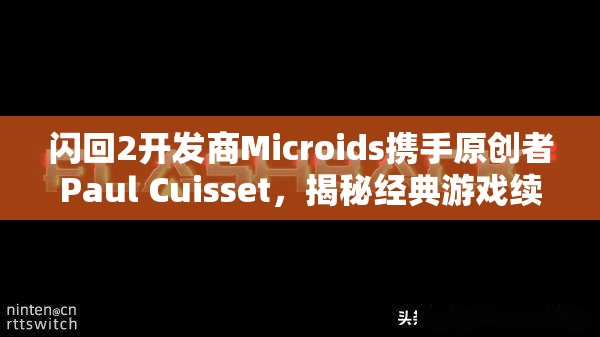 闪回2开发商Microids携手原创者Paul Cuisset，揭秘经典游戏续作制作过程