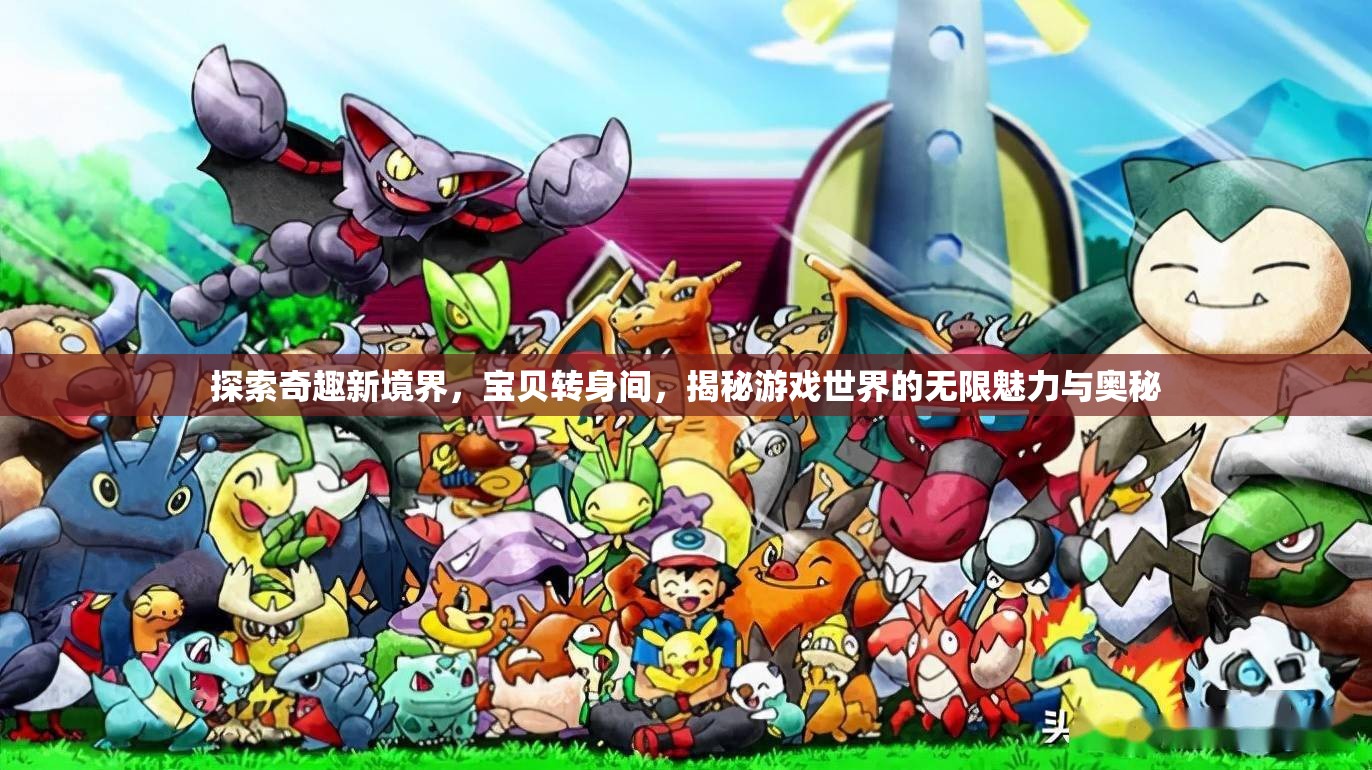 探索奇趣新境界，宝贝转身间，揭秘游戏世界的无限魅力与奥秘