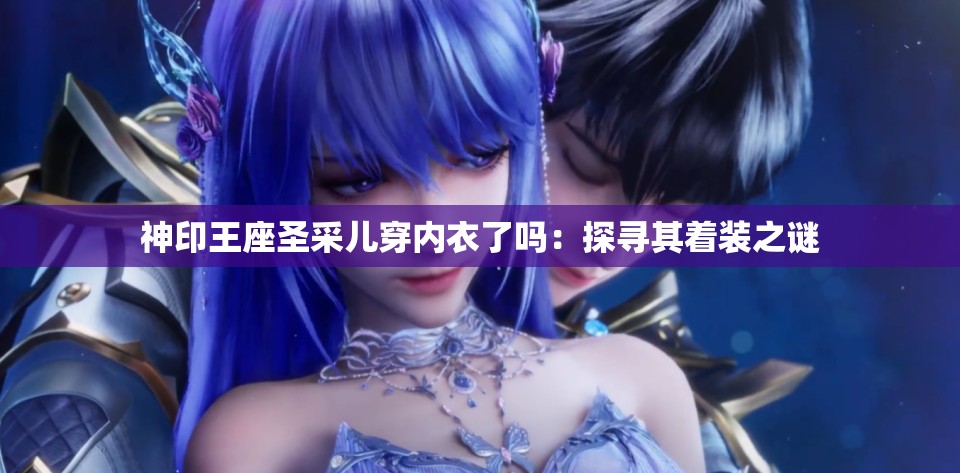 神印王座圣采儿穿内衣了吗：探寻其着装之谜