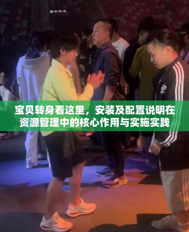 宝贝转身看这里，安装及配置说明在资源管理中的核心作用与实施实践