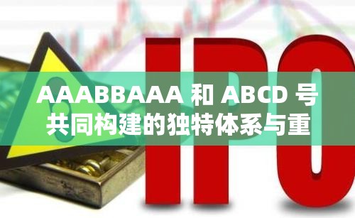 AAABBAAA 和 ABCD 号共同构建的独特体系与重要意义探讨