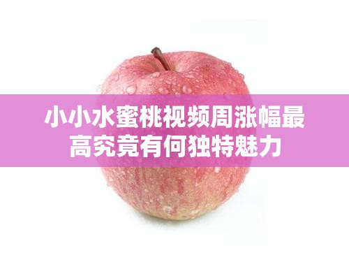 小小水蜜桃视频周涨幅最高究竟有何独特魅力