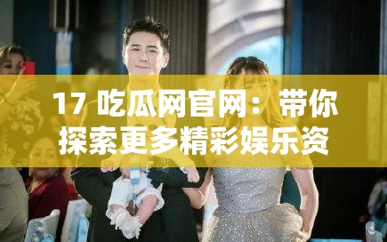 17 吃瓜网官网：带你探索更多精彩娱乐资讯