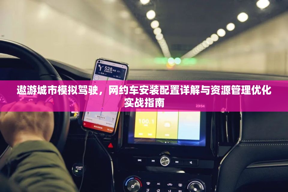 遨游城市模拟驾驶，网约车安装配置详解与资源管理优化实战指南