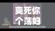 爽死你个荡妇视频：极致刺激的感官盛宴