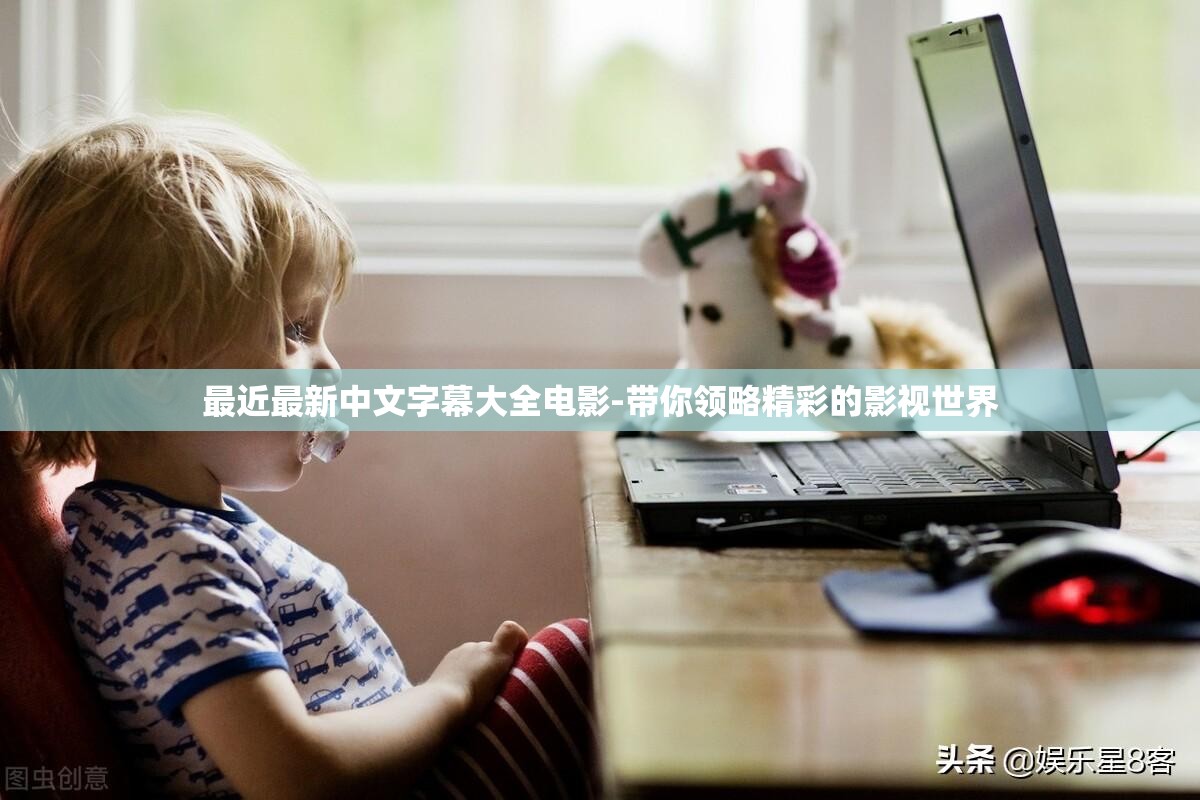 最近最新中文字幕大全电影-带你领略精彩的影视世界