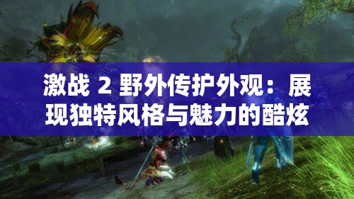 激战 2 野外传护外观：展现独特风格与魅力的酷炫装备