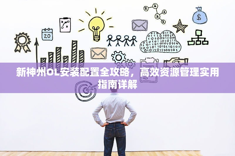 新神州OL安装配置全攻略，高效资源管理实用指南详解