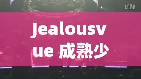 Jealousvue 成熟少归：独特视角下的别样呈现