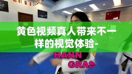 黄色视频真人带来不一样的视觉体验-