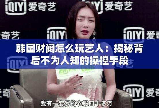 韩国财阀怎么玩艺人：揭秘背后不为人知的操控手段