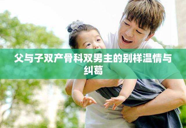 父与子双产骨科双男主的别样温情与纠葛