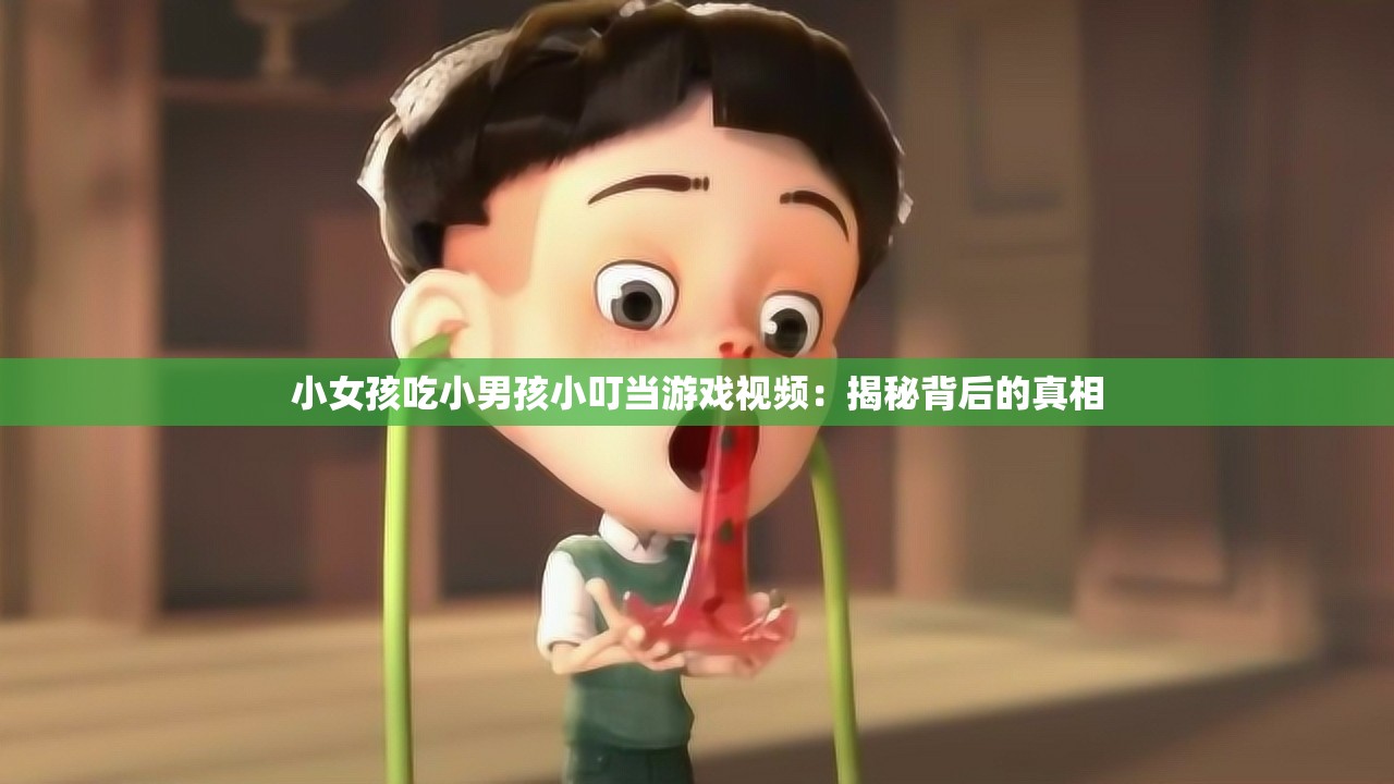 小女孩吃小男孩小叮当游戏视频：揭秘背后的真相