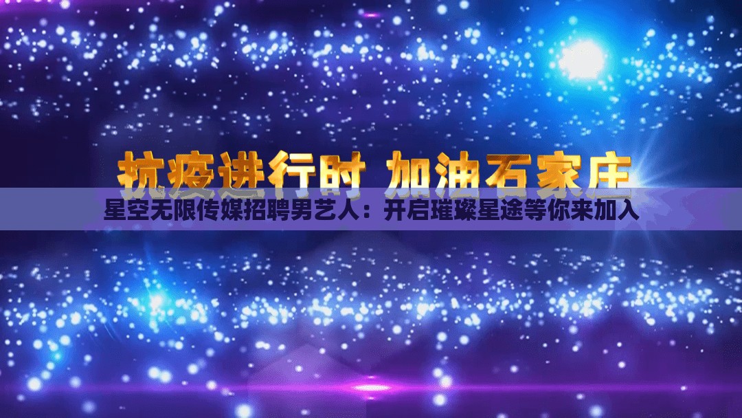 星空无限传媒招聘男艺人：开启璀璨星途等你来加入
