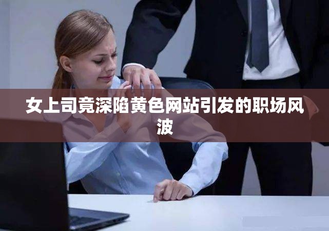 女上司竟深陷黄色网站引发的职场风波