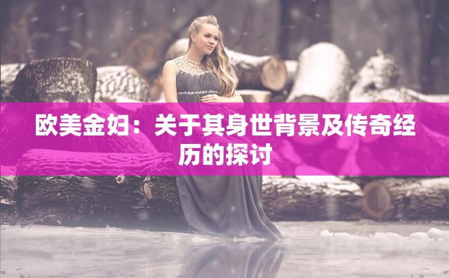 欧美金妇：关于其身世背景及传奇经历的探讨