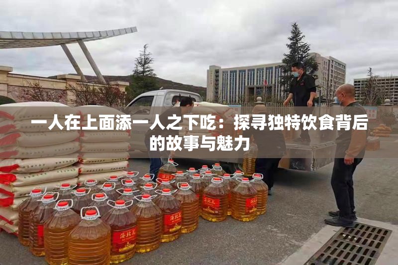 一人在上面添一人之下吃：探寻独特饮食背后的故事与魅力