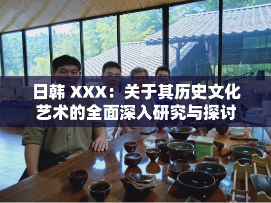 日韩 XXX：关于其历史文化艺术的全面深入研究与探讨