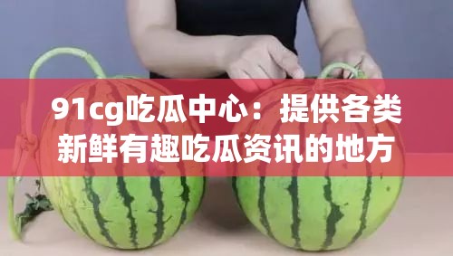 91cg吃瓜中心：提供各类新鲜有趣吃瓜资讯的地方