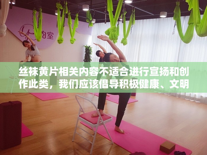 丝袜黄片相关内容不适合进行宣扬和创作此类，我们应该倡导积极健康、文明向上的内容和观念