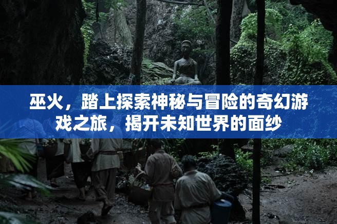 巫火，踏上探索神秘与冒险的奇幻游戏之旅，揭开未知世界的面纱