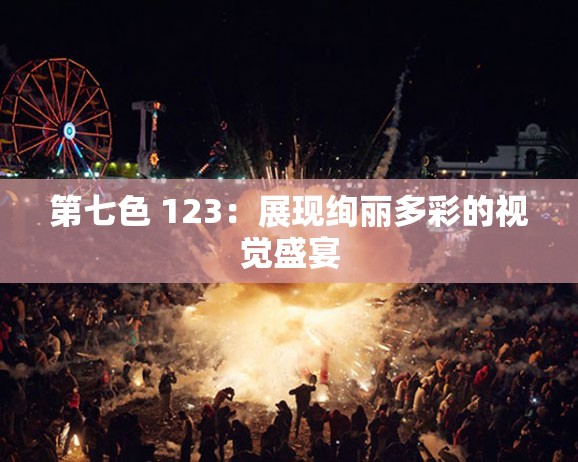 第七色 123：展现绚丽多彩的视觉盛宴