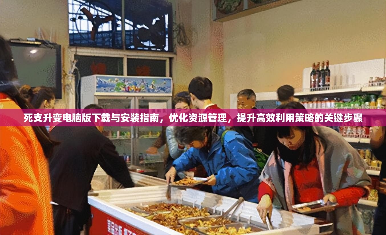 死支升变电脑版下载与安装指南，优化资源管理，提升高效利用策略的关键步骤