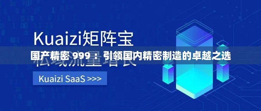 国产精密 999 ：引领国内精密制造的卓越之选