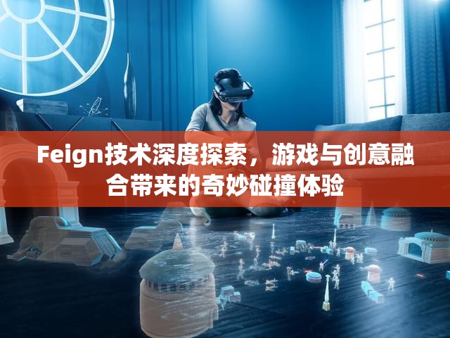 Feign技术深度探索，游戏与创意融合带来的奇妙碰撞体验