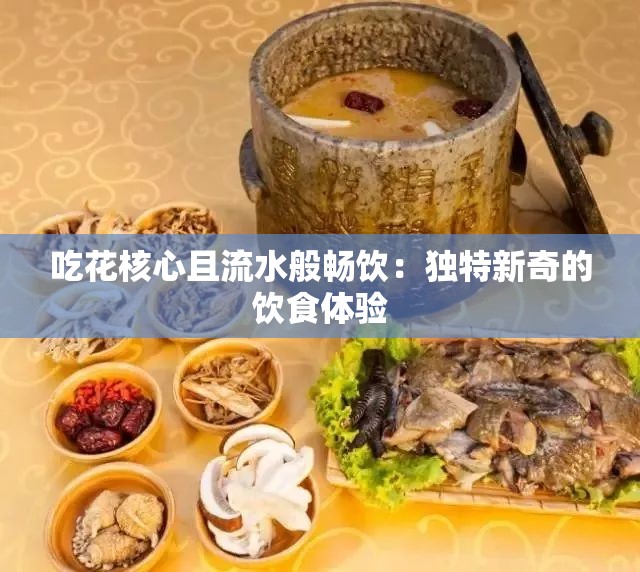 吃花核心且流水般畅饮：独特新奇的饮食体验