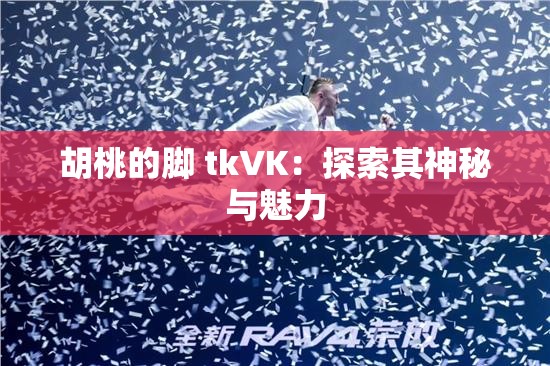 胡桃的脚 tkVK：探索其神秘与魅力