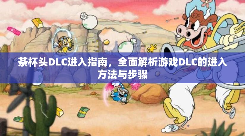 茶杯头DLC进入指南，全面解析游戏DLC的进入方法与步骤