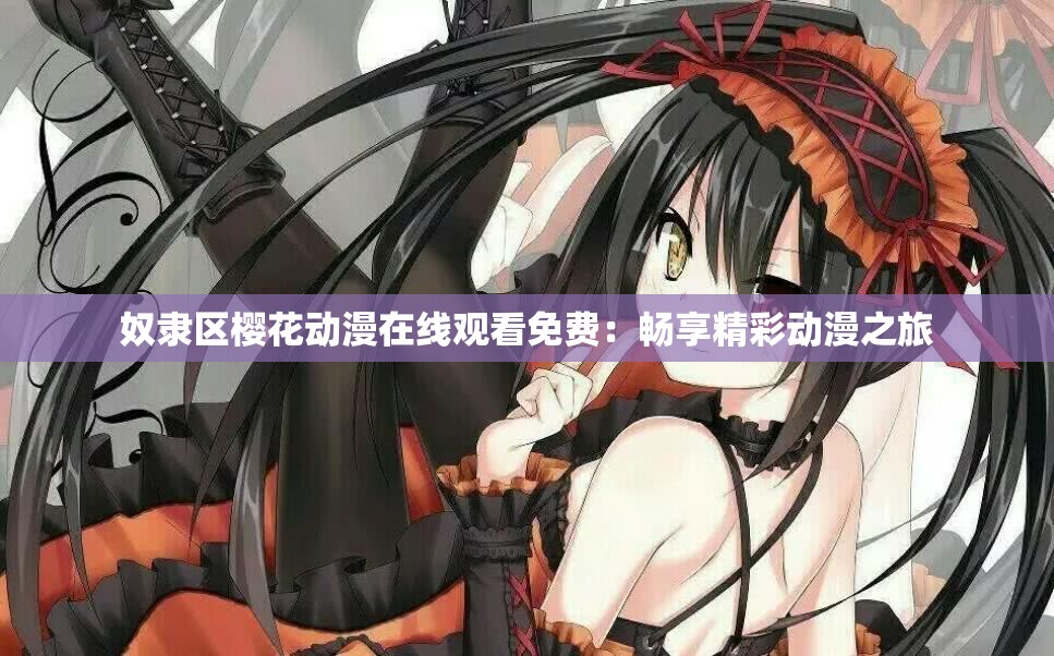 奴隶区樱花动漫在线观看免费：畅享精彩动漫之旅