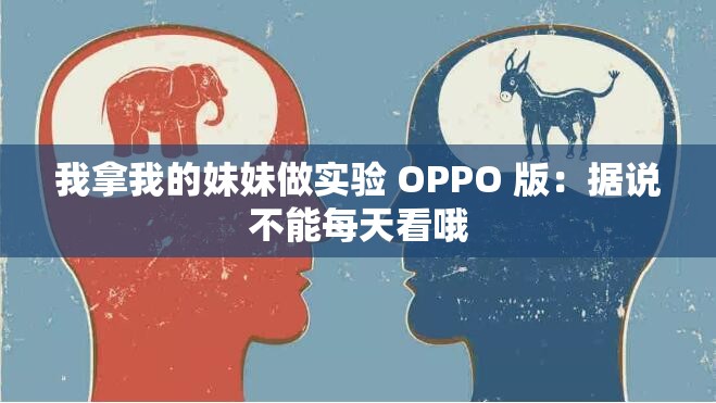 我拿我的妹妹做实验 OPPO 版：据说不能每天看哦