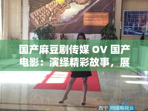 国产麻豆剧传媒 OV 国产电影：演绎精彩故事，展现中国风采