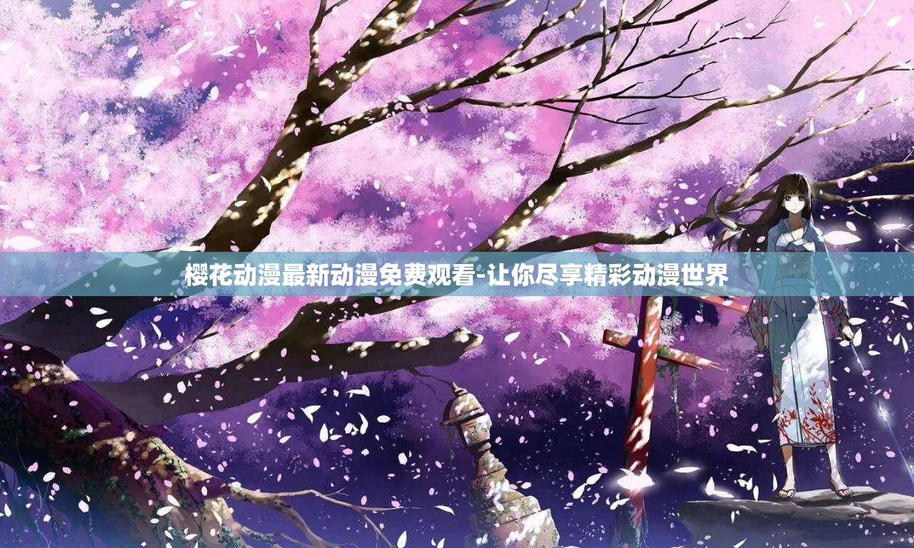 樱花动漫最新动漫免费观看-让你尽享精彩动漫世界