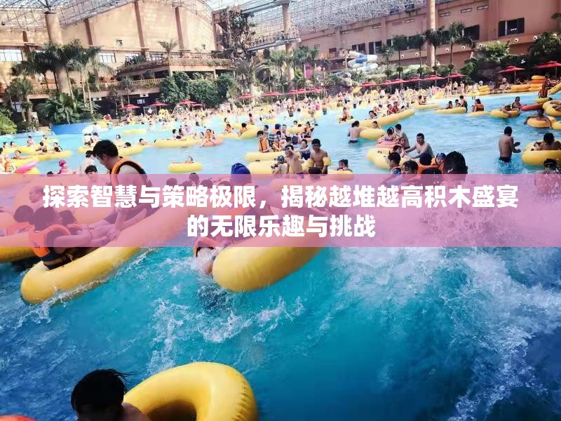 探索智慧与策略极限，揭秘越堆越高积木盛宴的无限乐趣与挑战