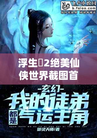浮生箓2绝美仙侠世界截图首曝，九九行歌引领你踏入奇幻之旅