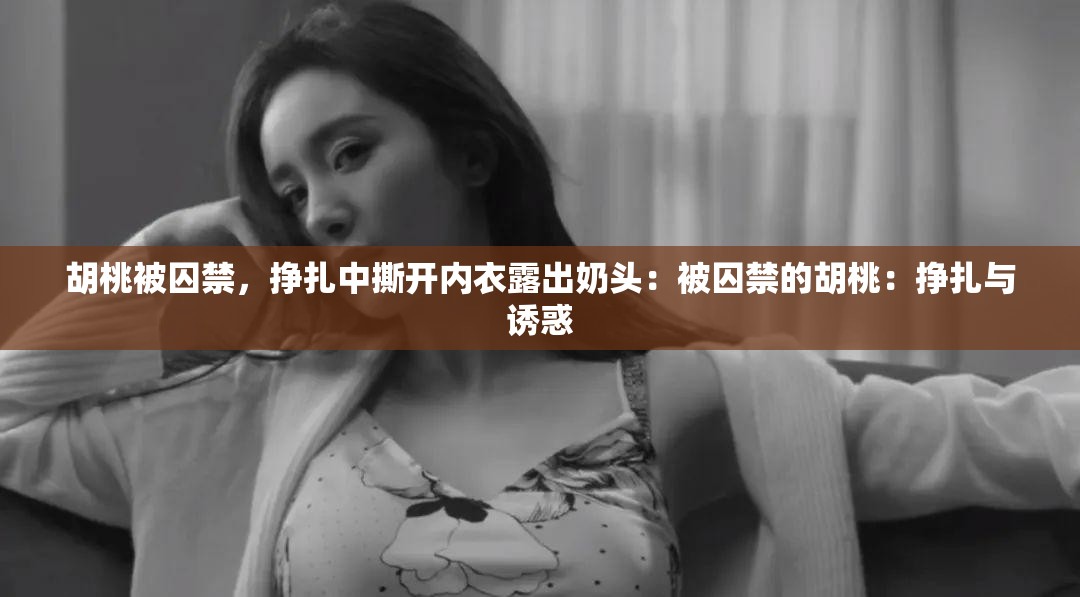胡桃被囚禁，挣扎中撕开内衣露出奶头：被囚禁的胡桃：挣扎与诱惑