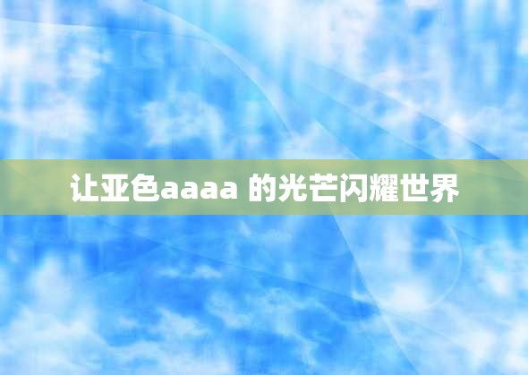 让亚色aaaa 的光芒闪耀世界