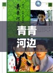 青青河边草高清免费版视频：重温经典剧集的绝佳选择