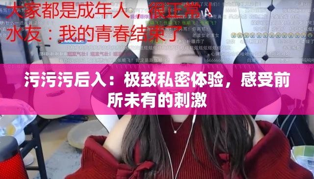 污污污后入：极致私密体验，感受前所未有的刺激