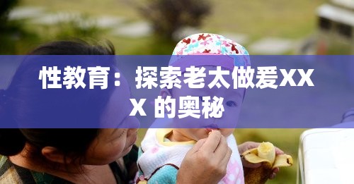性教育：探索老太做爰XXX 的奥秘
